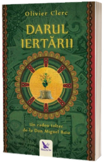 Darul Iertarii. Un cadou toltec de la Don Miguel Ruiz