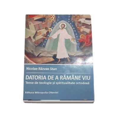 Datoria de a ramane viu. Teme de teologie si spiritualitate ortodoxa - Stan, Nicolae Razvan