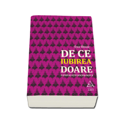 De ce iubirea doare. O explicatie sociologica - Eva Illouz