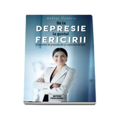 De la depresie la gustul fericirii. Eliberare de prejudecati si regasirea de sine - Helene Roubeix