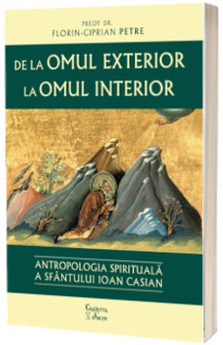 De la omul exterior la omul interior. Antropologia spirituala a Sfantului Ioan Casian