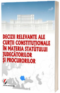 Decizii relevante ale Curtii Constitutionale in materia statutului judecatorilor si procurorilor