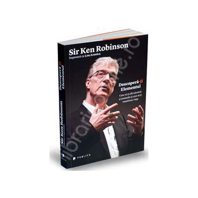 Descopera-ti Elementul. Cum sa-ti afli talentele si pasiunile si cum sa-ti transformi viata