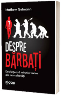 Despre barbati. Desfiinteaza miturile toxice ale masculinitatii