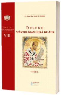 Despre Sfantul Ioan Gura de Aur. Studii (Colectia Teologi ortodocsi romani din secolul al XX-lea, Volumul VII)