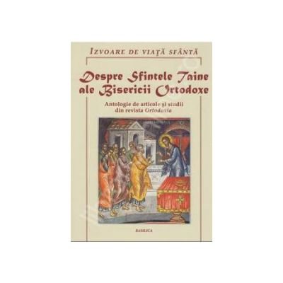 Despre Sfintele Taine ale Bisericii Ortodoxe. Antologie de articole si studii din revista Ortodoxia