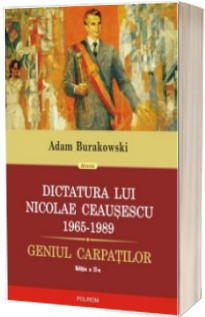 Dictatura lui Nicolae Ceausescu (1965-1989). Geniul Carpatilor - Editia a II-a revazuta si adaugita
