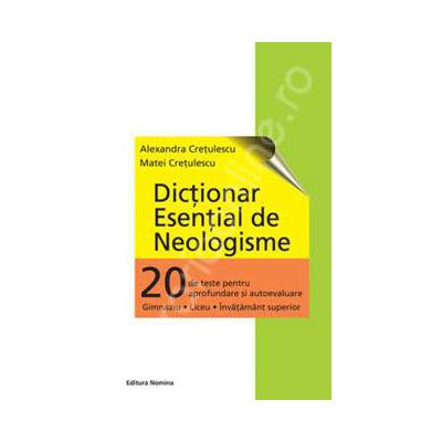 Dictionar esential de Neologisme (20 de teste pentru autoevaluare, Gimnaziu - Liceu - Invatamantul superior)