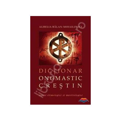 Dictionar onomastic crestin - repere etimologice si martirologice