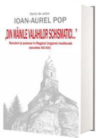 Din mainile valahilor schismatici... Romanii si puterea in Regatul Ungariei medievale (secolele XIII-XIV) - Ioan-Aurel Pop - Editia a II-a revazuta, adaugita si ilustrata