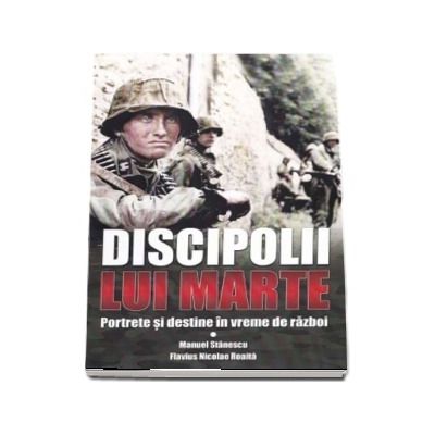 Discipolii lui Marte. Portrete si destine in vreme de razboi