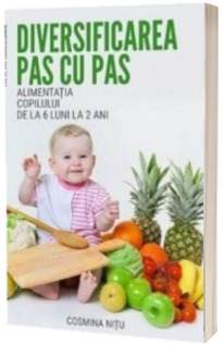 Diversificarea pas cu pas. Alimentatia copilului de la 6 luni la 2 ani - Cosmina Nitu