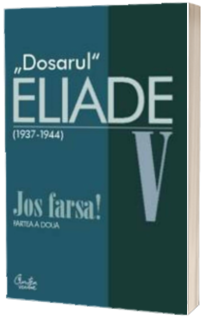 Dosarul Eliade. Jos farsa! Partea a doua, vol. V (1936-1944)