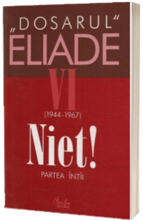 Dosarul Eliade. Niet! Partea intii, vol. VI (1944-1967)