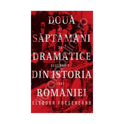 Doua saptamani dramatice din istoria Romaniei (17-30 decembrie 1947). Editia a III-a, revizuita