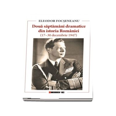 Doua saptamani dramatice din istoria Romaniei 17-30 decembrie 1947