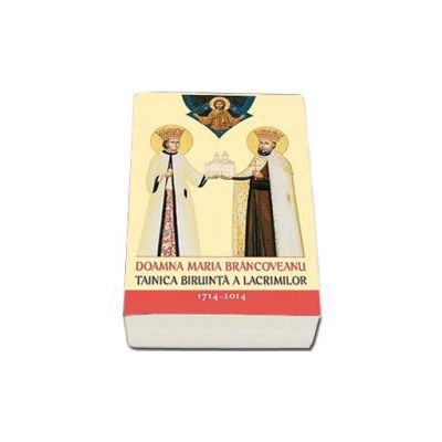 Doamna Maria Brancoveanu - Tainica biruinta a lacrimilor - 300 de ani de la savarsirea muceniceasca a Brancovenilor