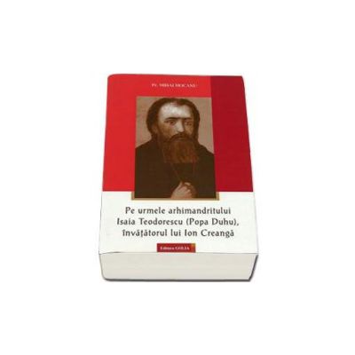 Pe urmele arhimandritului Isaia Teodorescu (Popa Duhu), invatatorul lui Ion Creanga