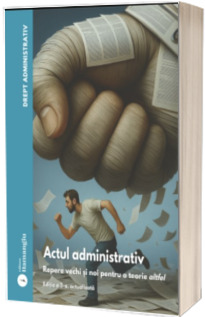 Drept administrativ. Actul administrativ. Repere noi pentru o teorie altfel
