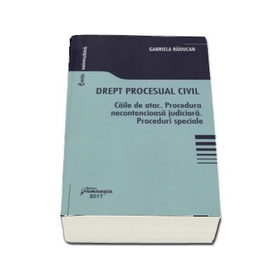 Drept procesual civil - Caile de atac. Procedura necontencioasa judiciara. Proceduri speciale - Gabriela Raducan