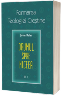 Drumul spre Niceea. Formarea Teologiei Crestine - volumul 1