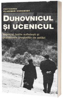 Duhovnicul si ucenicul. Vesnicia, bolile sufletesti si problemele crestinilor de astazi