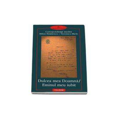 Dulcea mea Doamna/ Eminul meu iubit. Corespondenta inedita Mihai Eminescu - Veronica Micle