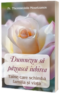 Dumnezeu sa pazeasca iubirea. Taine care schimba familia si viata