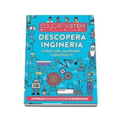 Educatia STEM - Descopera ingineria. Structuri, masinarii, constructii. Informatii palpitante si peste 30 de experimente!