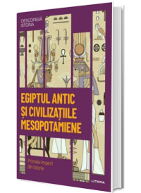 Egiptul antic si civilizatiile mesopotamiene. Primele imperii din istorie. Volumul 1. Descopera istoria