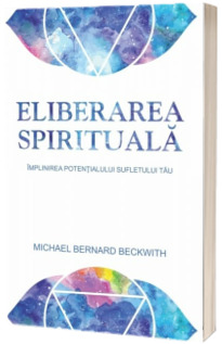 Eliberarea spirituala. Implinirea potentialului sufletului tau - Michael Bernard Beckwith