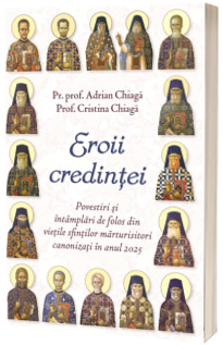 Eroii credintei. Povestiri si intamplari de folos din vietile sfintilor marturisitori canonizati in anul 2025