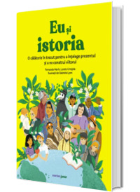 Eu si istoria. O calatorie in trecut pentru a intelege prezentul si a ne construi viitorul