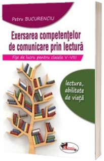 Exersarea competentelor de comunicare prin lectura. Fise de lucru pentru clasele V-VIII - Lectura, abilitate de viata