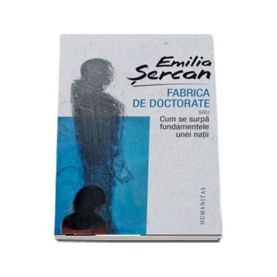 Fabrica de doctorate sau Cum se surpa fundamentele unei natii - Emilia Sercan