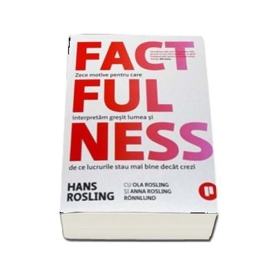 Factfulness. Zece motive pentru care interpretam gresit lumea si de ce lucrurile stau mai bine decat crezi