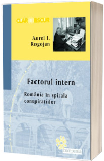 Factorul intern. Romania in spirala conspiratiilor - Aurel I. Rogojan