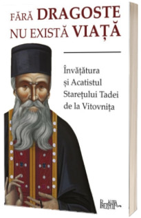 Fara dragoste nu exista viata. Invatatura si Acatistul Staretului Tadei de la Vitovnita