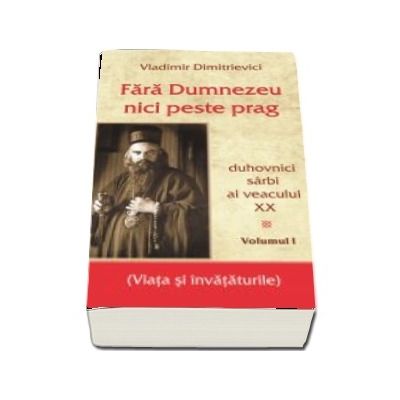 Fara Dumnezeu nici peste prag Vol 1 - duhovnici sarbi ai veacului XX