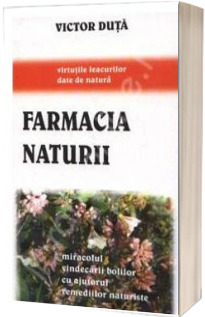 Farmacia naturii. Miracolul vindecarii bolilor cu ajutorul remediilor naturiste