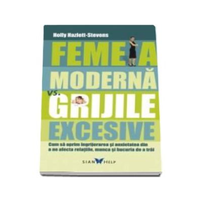 Femeia moderna Vs. Grijile excesive - Cum sa oprim ingrijorarea si anxietatea din a ne afecta relatiile, munca si bucuria de a trai