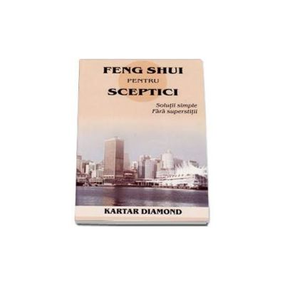 Feng shui pentru sceptici. Solutii simple fara superstitii