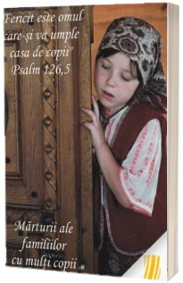 Fericit este omul care-si va umple casa de copii. Marturii ale familiilor cu multi copii