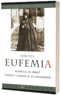 Fericita Eufemia, stareta cu darul inainte‑vederii si al tamaduirii. Viata unei starete apostolice