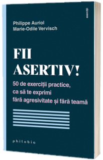 Fii asertiv! 50 de exercitii practice, ca sa te exprimi fara agresivitate si fara teama