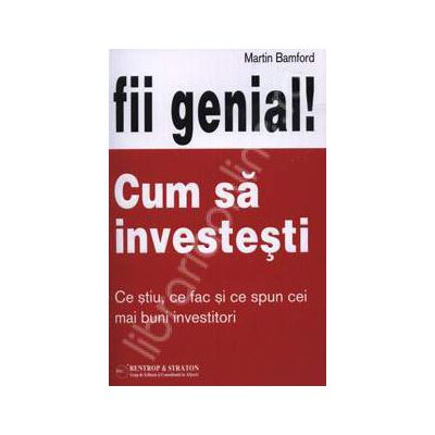 Fii genial! Cum sa investesti (Ce stiu, ce fac si ce spun cei mai buni investitori)