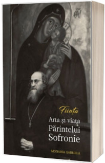 FIINTA. Arta si viata Parintelui Sofronie