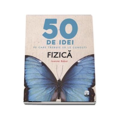 Fizica - 50 de idei pe care trebuie sa le cunosti - Joanne Baker