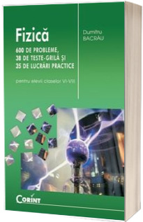 Fizica pentru clasele VI-VIII (600 de probleme, 38 de teste grila si 35 de lucrari practice)