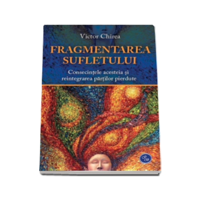 Fragmentarea Sufletului. Consecintele acesteia si reintegrarea partilor pierdute - Victor Chirea